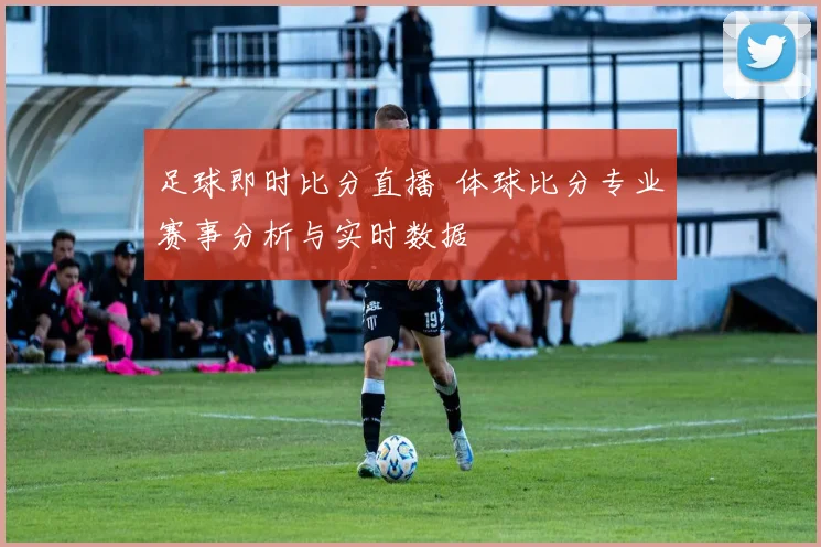 足球即时比分直播 体球比分专业赛事分析与实时数据
