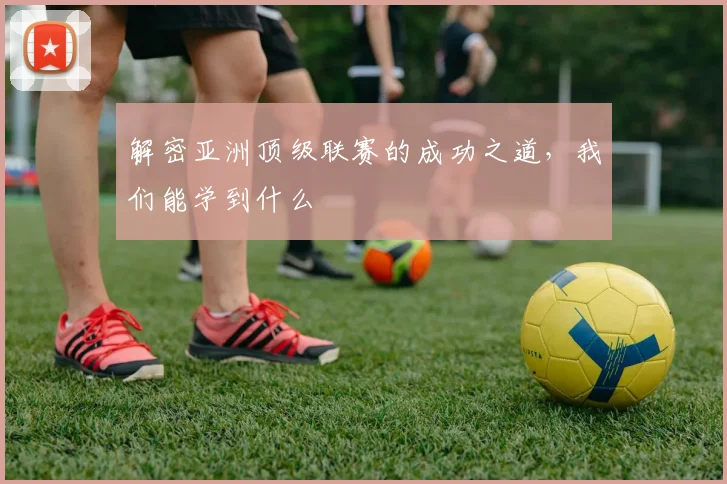 解密亚洲顶级联赛的成功之道，我们能学到什么
