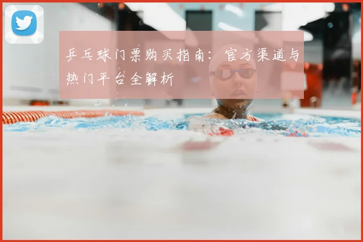 乒乓球门票购买指南:官方渠道与热门平台全解析