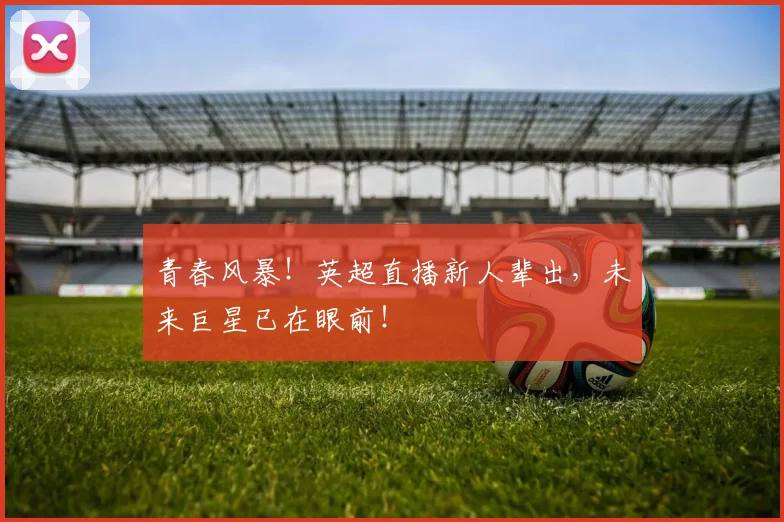 青春风暴！英超直播新人辈出，未来巨星已在眼前！
