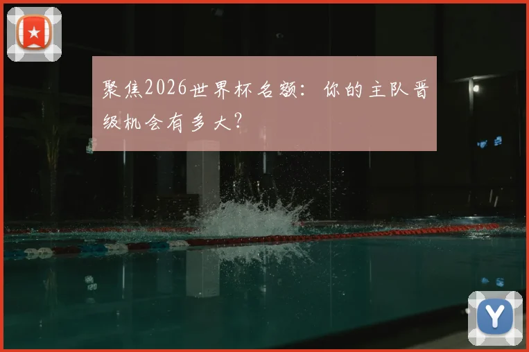聚焦2026世界杯名额:你的主队晋级机会有多大?