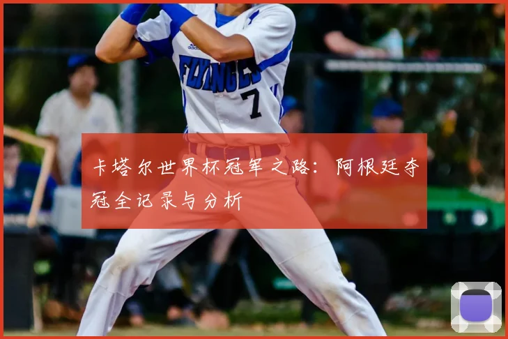 卡塔尔世界杯冠军之路:阿根廷夺冠全记录与分析