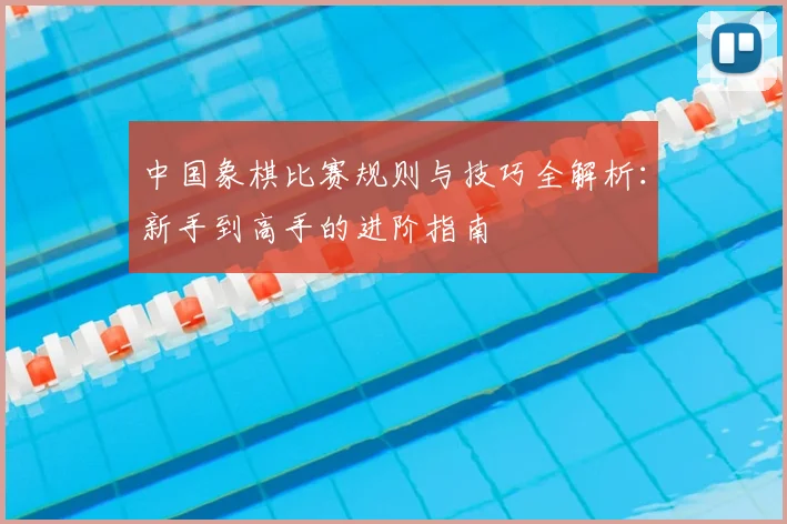 中国象棋比赛规则与技巧全解析：新手到高手的进阶指南