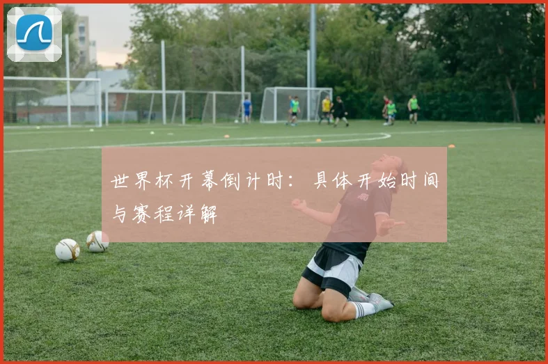 世界杯开幕倒计时：具体开始时间与赛程详解