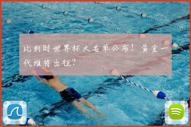 比利时世界杯大名单公布！黄金一代谁将出征？