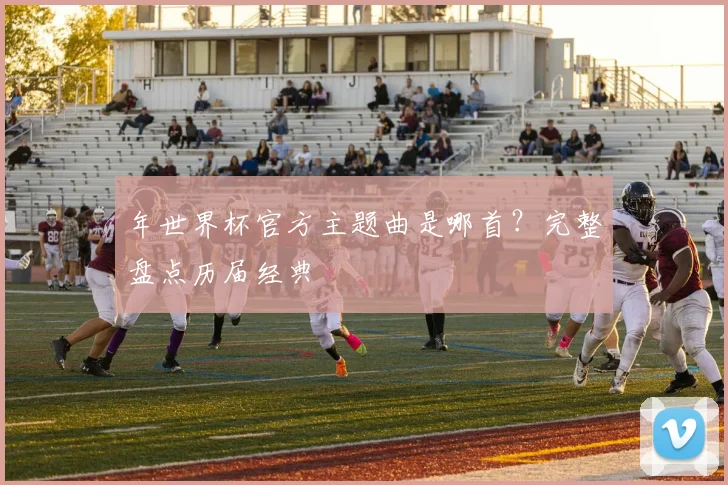 年世界杯官方主题曲是哪首?完整盘点历届经典