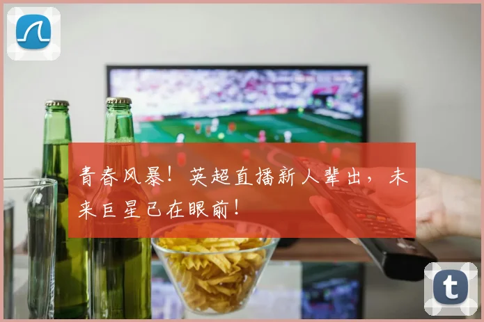 青春风暴！英超直播新人辈出，未来巨星已在眼前！