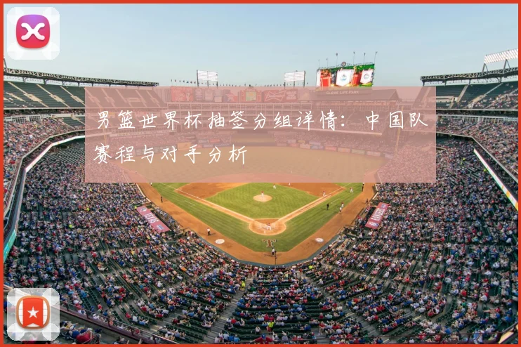 男篮世界杯抽签分组详情:中国队赛程与对手分析
