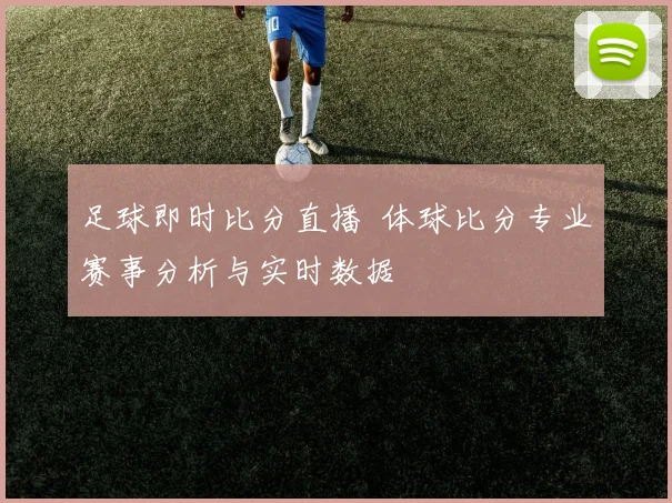 足球即时比分直播 体球比分专业赛事分析与实时数据